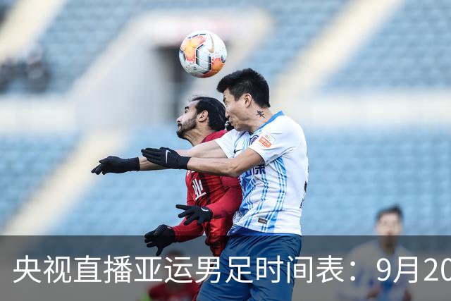 央视直播亚运男足时间表：9月20日13点CCTV5+播中国PK伊朗，首轮同3分争B组头名